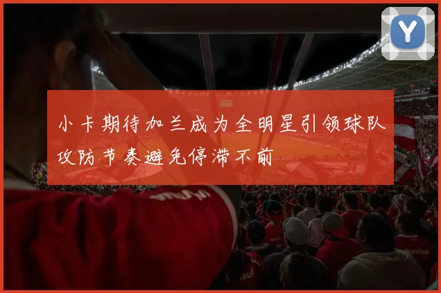 小卡期待加兰成为全明星引领球队攻防节奏避免停滞不前