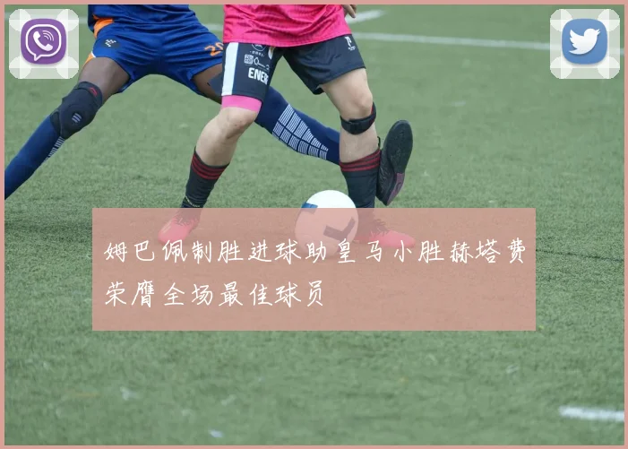 姆巴佩制胜进球助皇马小胜赫塔费荣膺全场最佳球员