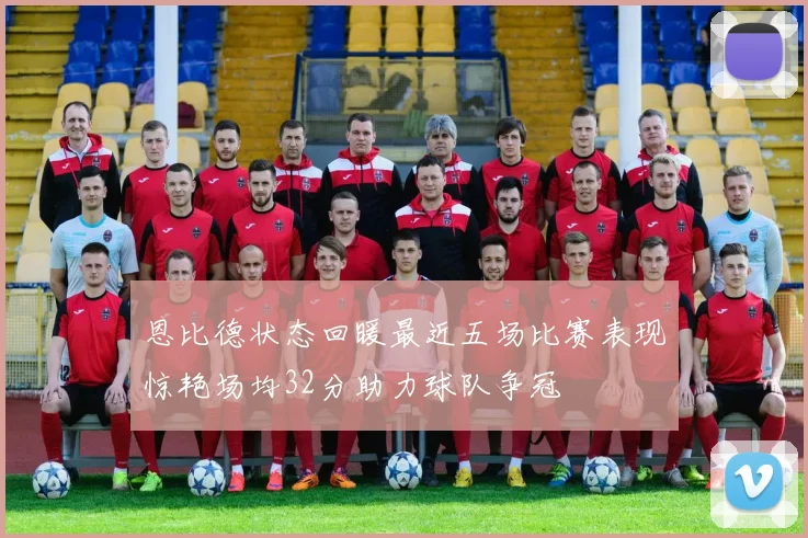 恩比德状态回暖最近五场比赛表现惊艳场均32分助力球队争冠