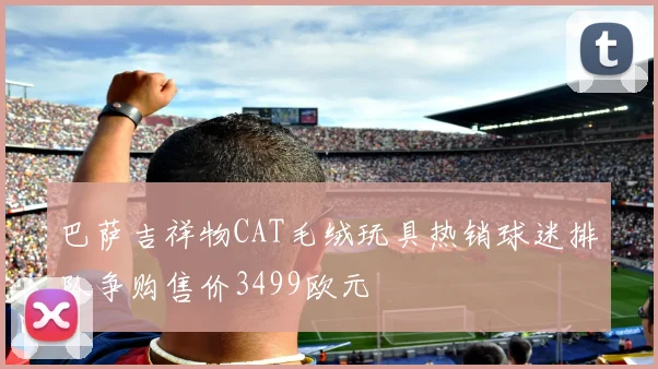巴萨吉祥物CAT毛绒玩具热销球迷排队争购售价3499欧元