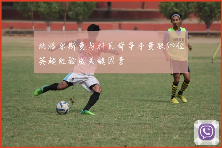 纳格尔斯曼与科瓦奇争夺曼联帅位英超经验成关键因素