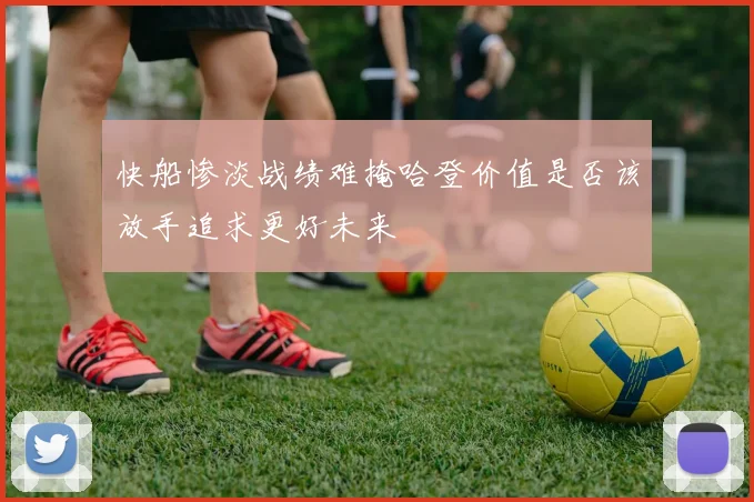 快船惨淡战绩难掩哈登价值是否该放手追求更好未来