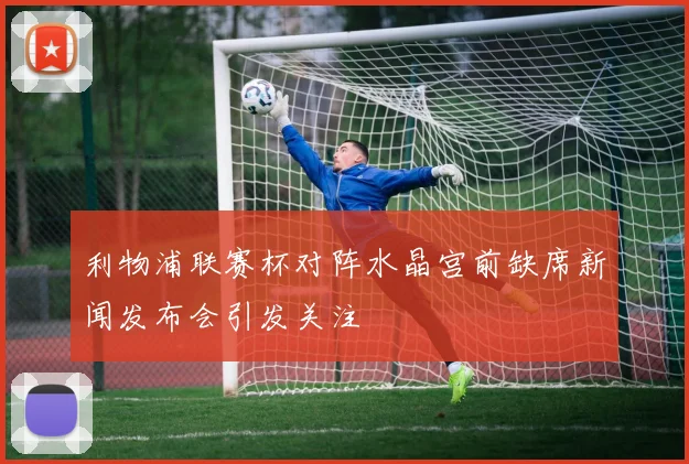利物浦联赛杯对阵水晶宫前缺席新闻发布会引发关注