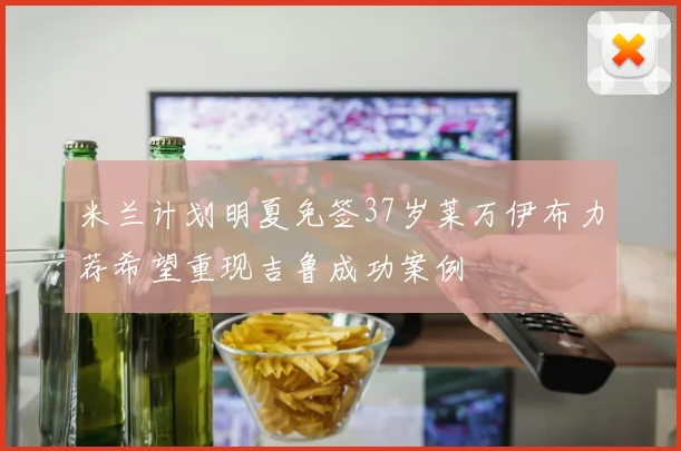 米兰计划明夏免签37岁莱万伊布力荐希望重现吉鲁成功案例
