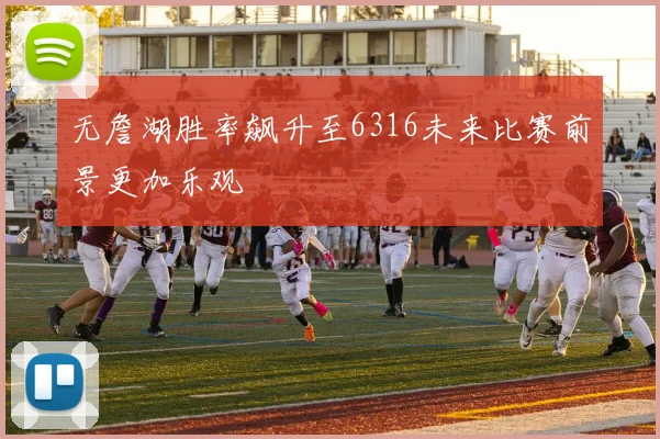无詹湖胜率飙升至6316未来比赛前景更加乐观