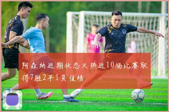 阿森纳近期状态火热近10场比赛取得7胜2平1负佳绩