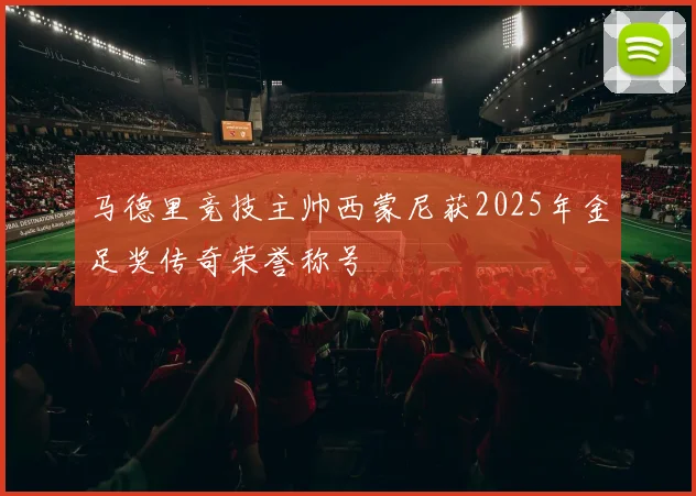 马德里竞技主帅西蒙尼获2025年金足奖传奇荣誉称号