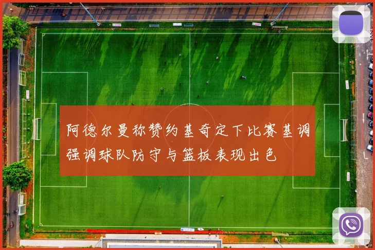 阿德尔曼称赞约基奇定下比赛基调强调球队防守与篮板表现出色