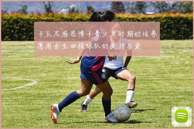 卡瓦尼感恩博卡青少年时期的培养愿用余生回报球队的支持与爱
