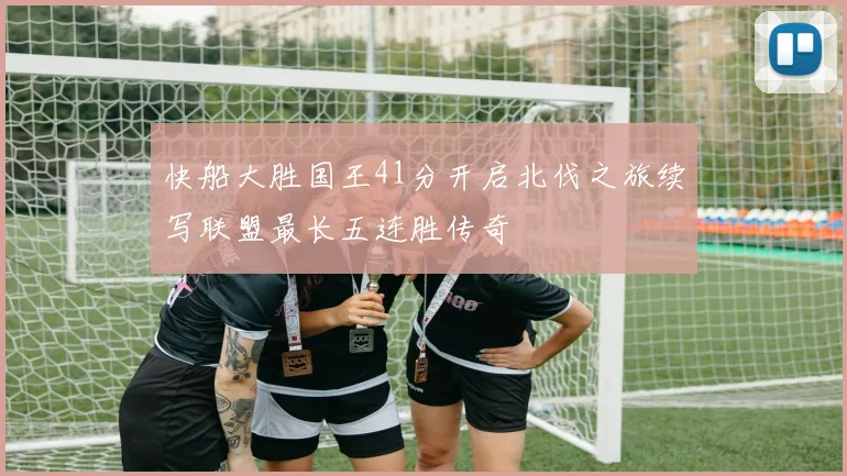 快船大胜国王41分开启北伐之旅续写联盟最长五连胜传奇