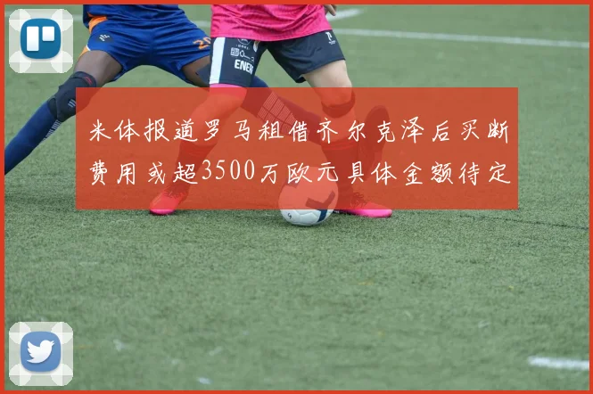 米体报道罗马租借齐尔克泽后买断费用或超3500万欧元具体金额待定