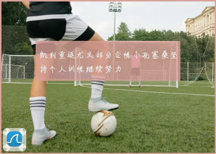 凯利重返尤文部分合练小孔塞桑坚持个人训练继续努力