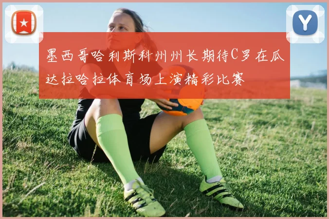 墨西哥哈利斯科州州长期待C罗在瓜达拉哈拉体育场上演精彩比赛