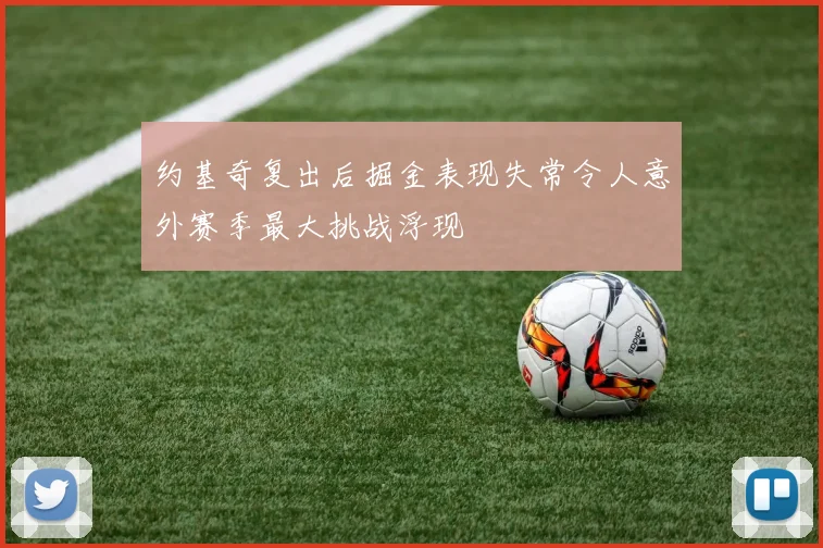 约基奇复出后掘金表现失常令人意外赛季最大挑战浮现