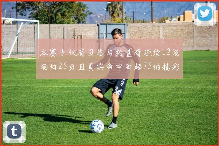 本赛季仅有贝恩与约基奇连续12场场均25分且真实命中率超75的精彩表现