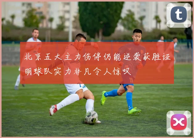 北京五大主力伤停仍能逆袭获胜证明球队实力非凡令人惊叹