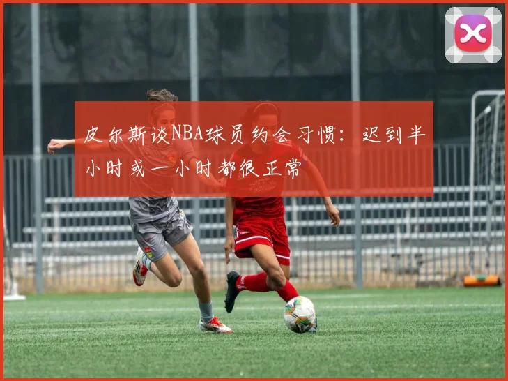皮尔斯谈NBA球员约会习惯：迟到半小时或一小时都很正常