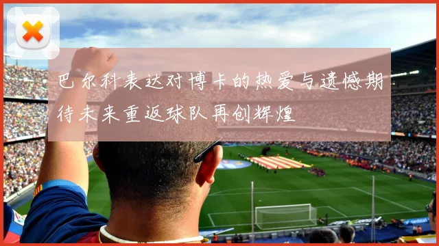 巴尔科表达对博卡的热爱与遗憾期待未来重返球队再创辉煌