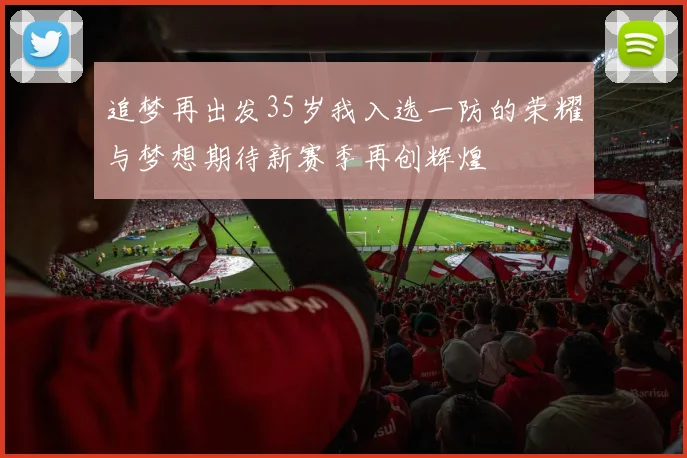 追梦再出发35岁我入选一防的荣耀与梦想期待新赛季再创辉煌