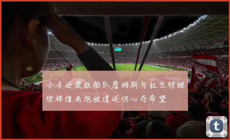 小卡逆袭救船队詹姆斯与杜兰特继续辉煌老炮被遣返仍心存希望