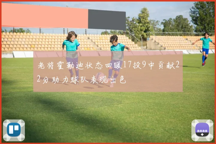 老将霍勒迪状态回暖17投9中贡献22分助力球队表现出色