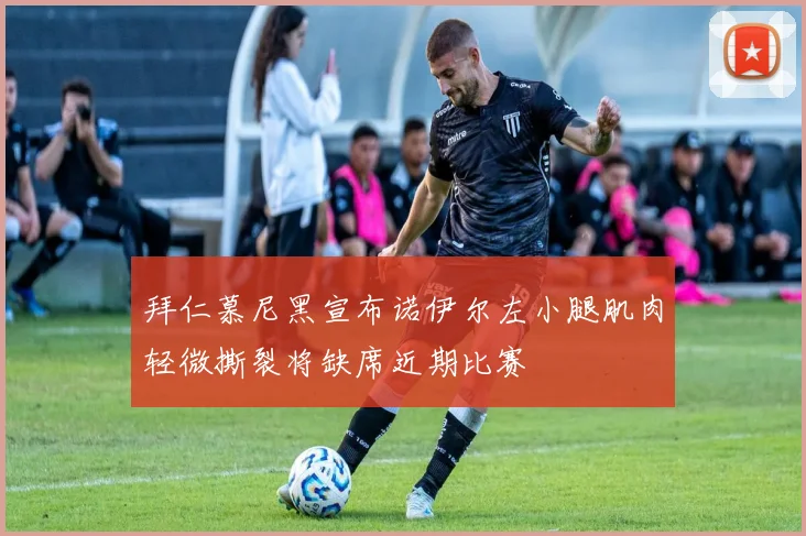 拜仁慕尼黑宣布诺伊尔左小腿肌肉轻微撕裂将缺席近期比赛