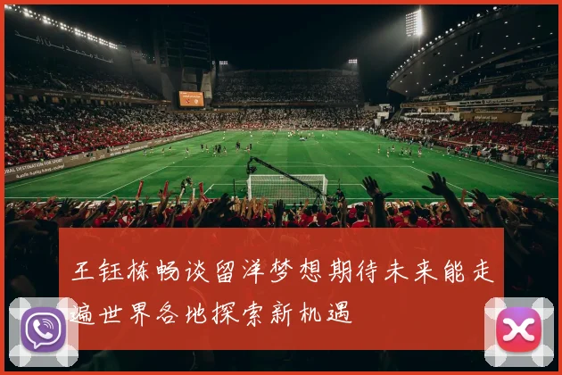 王钰栋畅谈留洋梦想期待未来能走遍世界各地探索新机遇