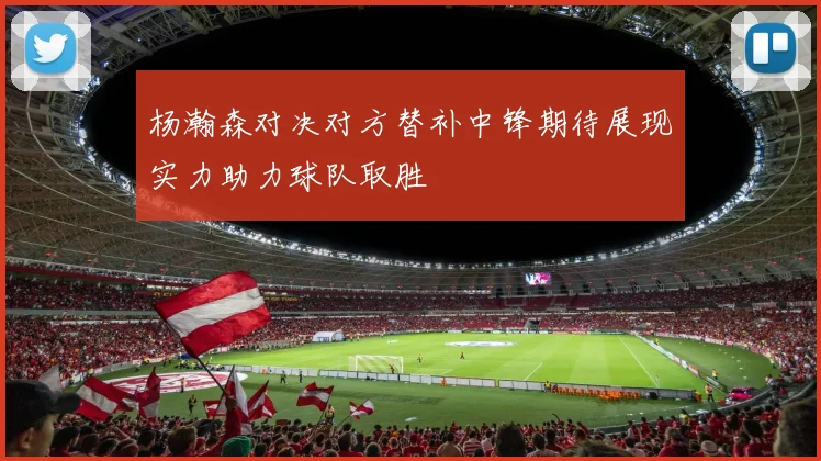 杨瀚森对决对方替补中锋期待展现实力助力球队取胜