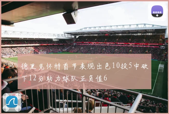 德里克怀特首节表现出色10投5中砍下12分助力球队正负值6