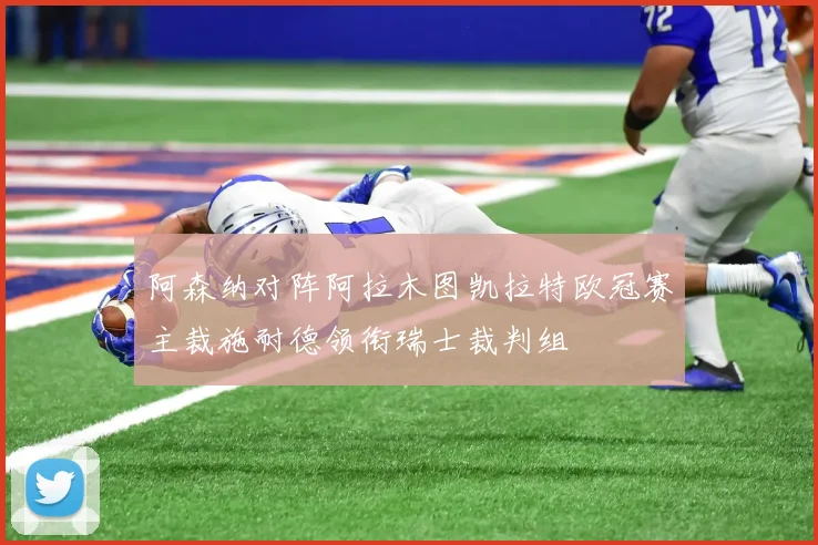 阿森纳对阵阿拉木图凯拉特欧冠赛主裁施耐德领衔瑞士裁判组