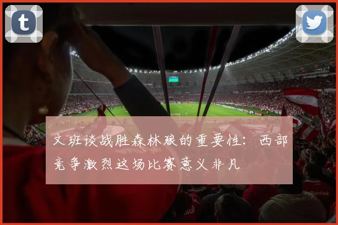文班谈战胜森林狼的重要性：西部竞争激烈这场比赛意义非凡