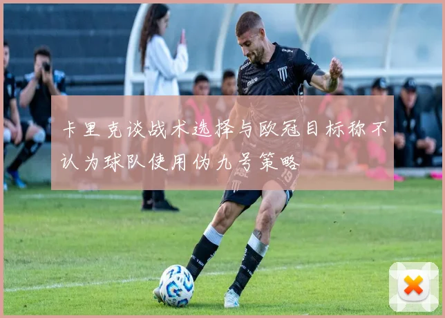 卡里克谈战术选择与欧冠目标称不认为球队使用伪九号策略