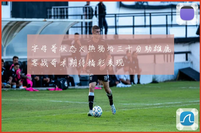 字母哥状态火热场均三十分助雄鹿客战奇才期待精彩表现