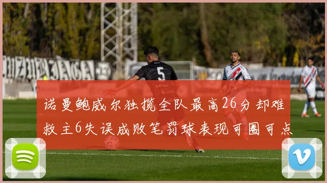 诺曼鲍威尔独揽全队最高26分却难救主6失误成败笔罚球表现可圈可点