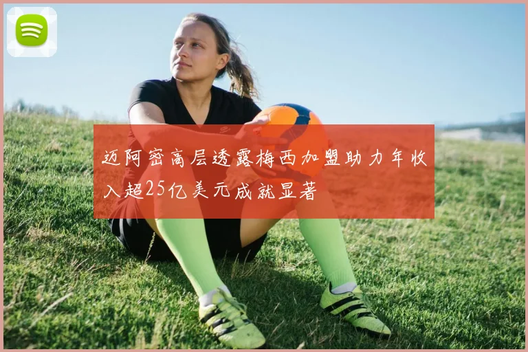 迈阿密高层透露梅西加盟助力年收入超25亿美元成就显著