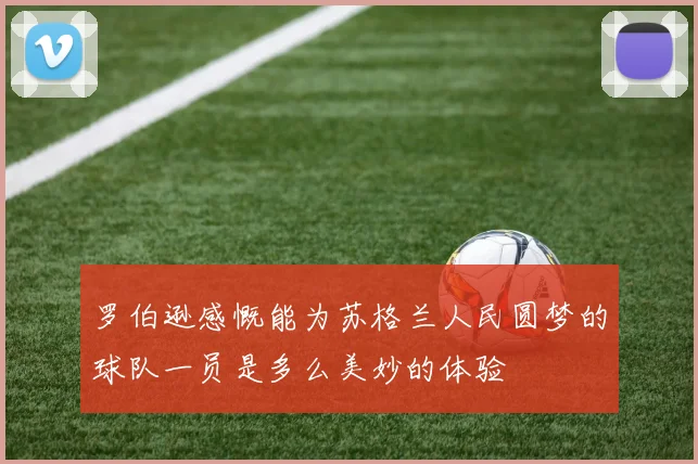 罗伯逊感慨能为苏格兰人民圆梦的球队一员是多么美妙的体验
