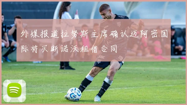 外媒报道拉努斯主席确认迈阿密国际将买断诺沃租借合同