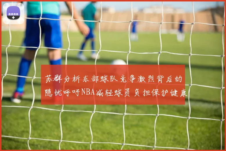 苏群分析东部球队竞争激烈背后的隐忧呼吁NBA减轻球员负担保护健康
