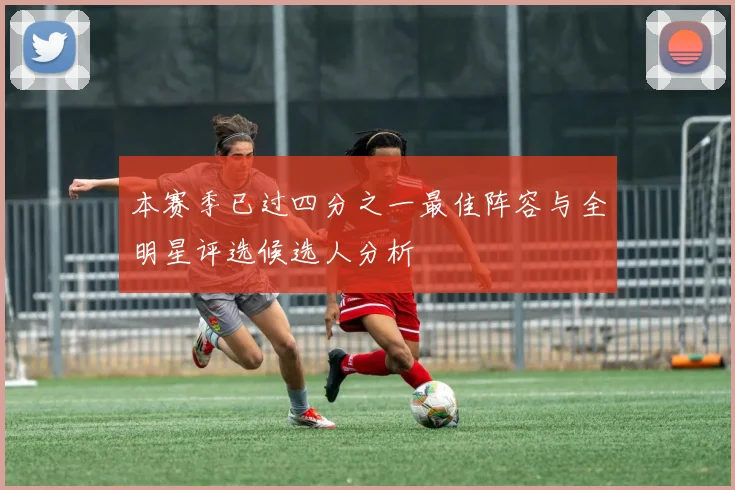 本赛季已过四分之一最佳阵容与全明星评选候选人分析