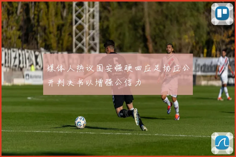 媒体人热议国安强硬回应足协应公开判决书以增强公信力