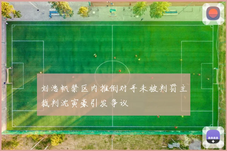 刘浩帆禁区内推倒对手未被判罚主裁判沈寅豪引发争议