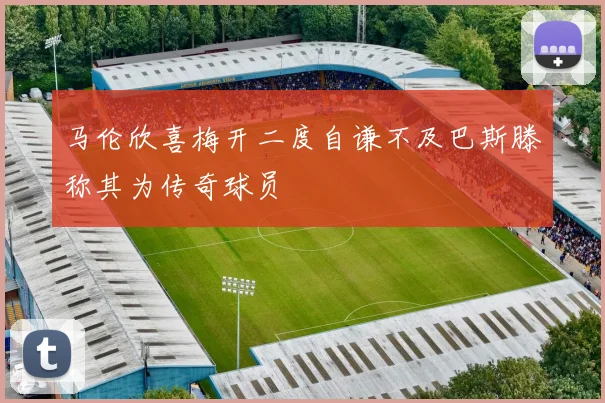 马伦欣喜梅开二度自谦不及巴斯滕称其为传奇球员