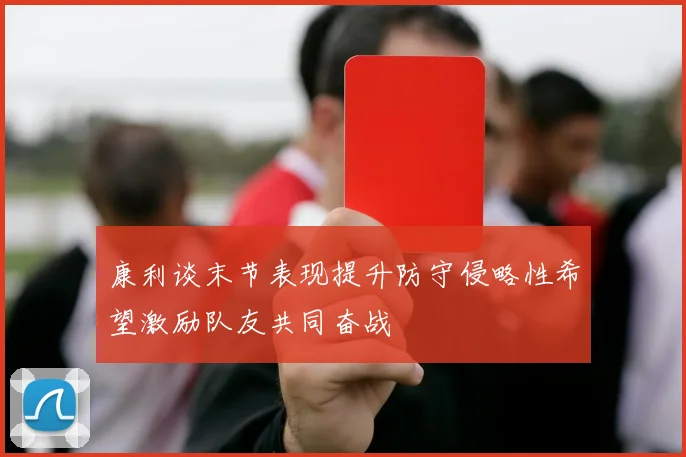 康利谈末节表现提升防守侵略性希望激励队友共同奋战