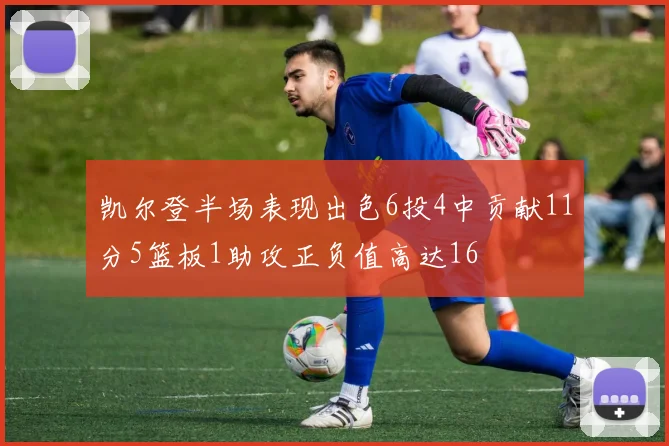凯尔登半场表现出色6投4中贡献11分5篮板1助攻正负值高达16