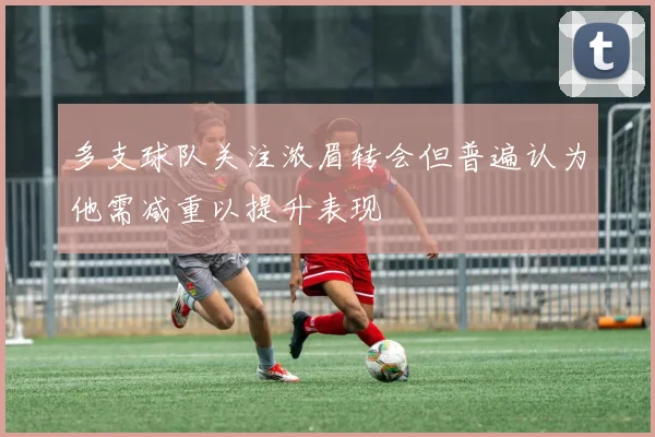 多支球队关注浓眉转会但普遍认为他需减重以提升表现