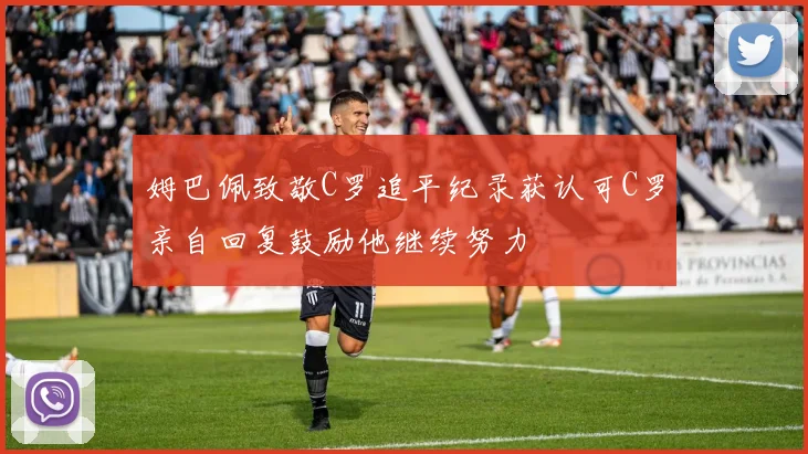 姆巴佩致敬C罗追平纪录获认可C罗亲自回复鼓励他继续努力