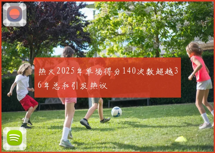 热火2025年单场得分140次数超越36年总和引发热议