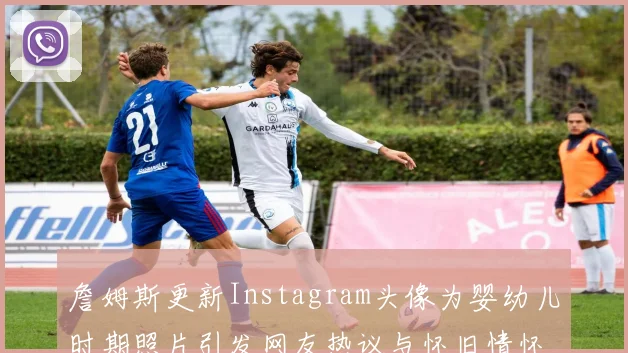 詹姆斯更新Instagram头像为婴幼儿时期照片引发网友热议与怀旧情怀