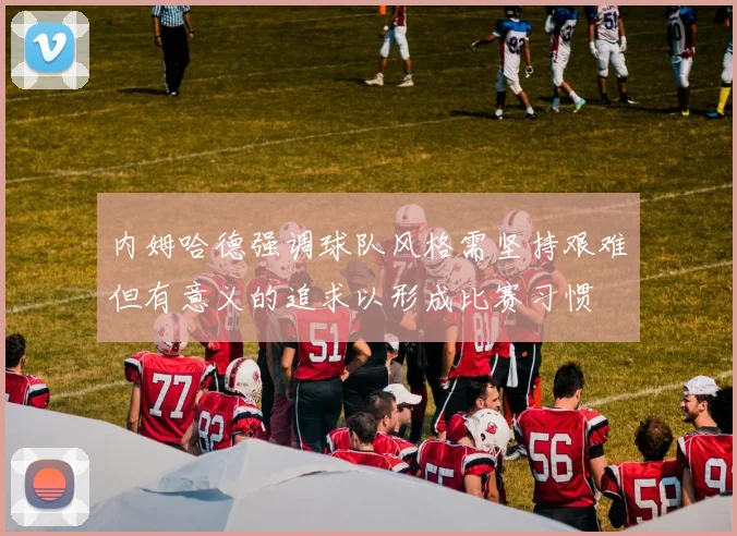 内姆哈德强调球队风格需坚持艰难但有意义的追求以形成比赛习惯