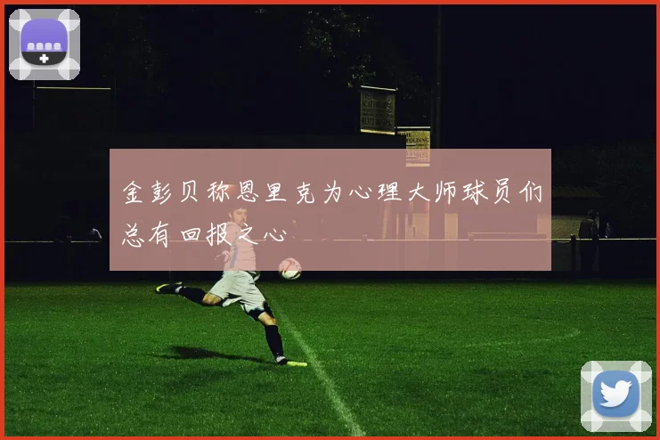 金彭贝称恩里克为心理大师球员们总有回报之心